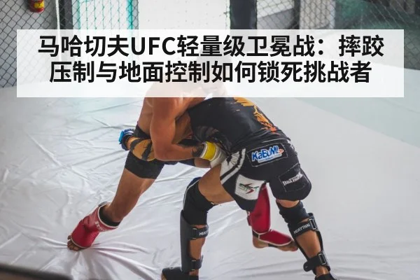 马哈切夫UFC轻量级卫冕战：摔跤压制与地面控制如何锁死挑战者