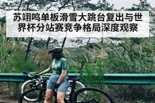 苏翊鸣单板滑雪大跳台复出与世界杯分站赛竞争格局深度观察
