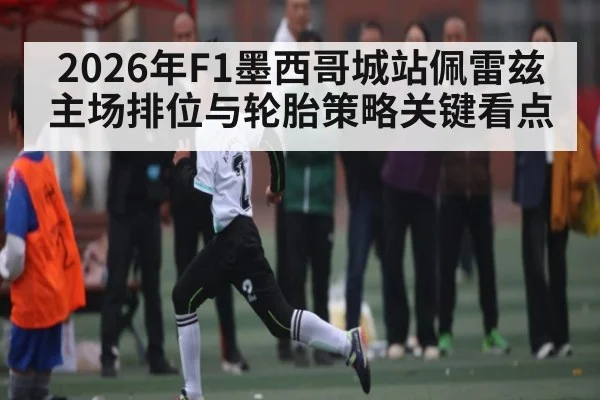 2026年F1墨西哥城站佩雷兹主场排位与轮胎策略关键看点